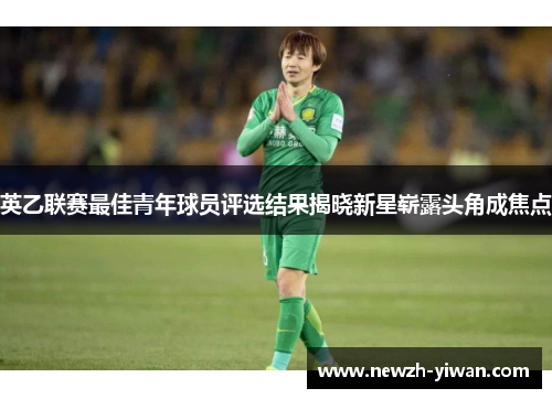 英乙联赛最佳青年球员评选结果揭晓新星崭露头角成焦点