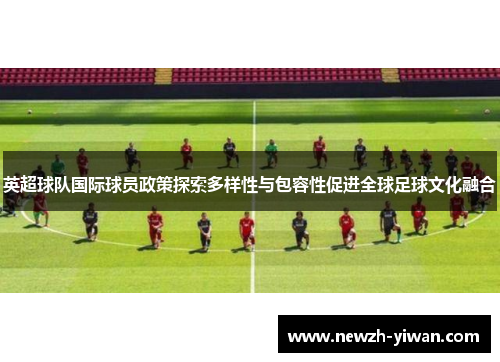 英超球队国际球员政策探索多样性与包容性促进全球足球文化融合
