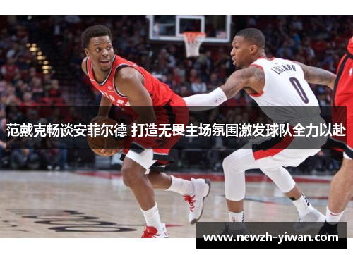 范戴克畅谈安菲尔德 打造无畏主场氛围激发球队全力以赴