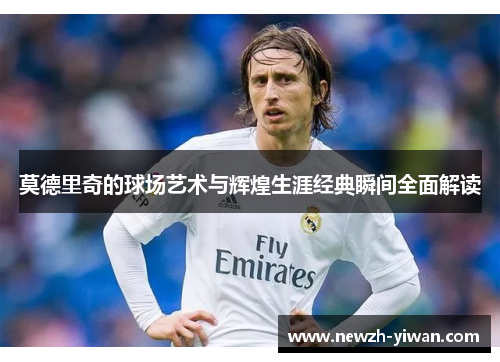 莫德里奇的球场艺术与辉煌生涯经典瞬间全面解读