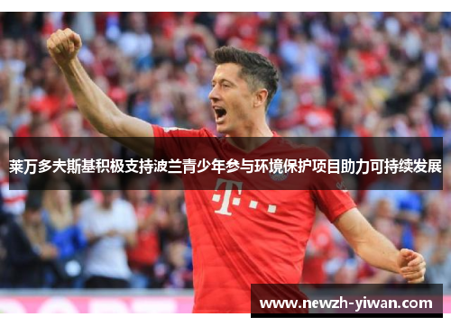 莱万多夫斯基积极支持波兰青少年参与环境保护项目助力可持续发展