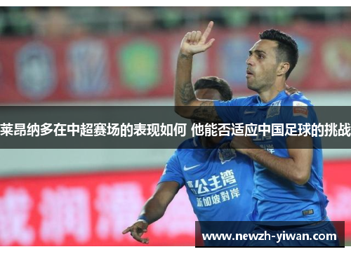 莱昂纳多在中超赛场的表现如何 他能否适应中国足球的挑战