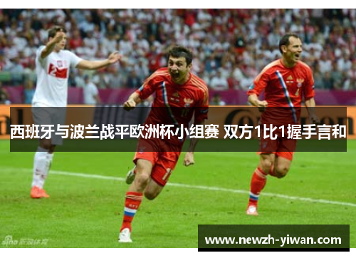 西班牙与波兰战平欧洲杯小组赛 双方1比1握手言和 西班牙与波兰战平欧洲杯小组赛 双方1比1握手言和