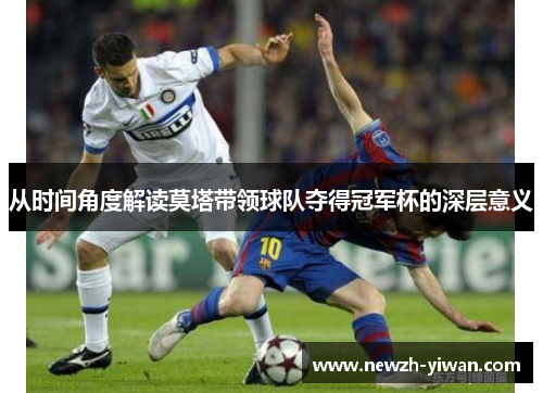 从时间角度解读莫塔带领球队夺得冠军杯的深层意义 从时间角度解读莫塔带领球队夺得冠军杯的深层意义