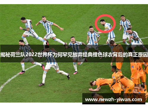 揭秘荷兰队2022世界杯为何罕见放弃经典橙色球衣背后的真正原因