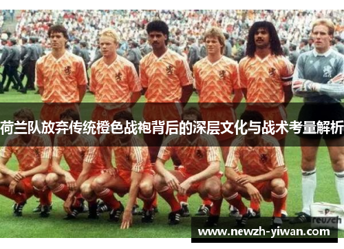 荷兰队放弃传统橙色战袍背后的深层文化与战术考量解析