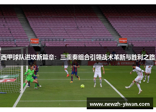 西甲球队进攻新篇章：三重奏组合引领战术革新与胜利之路