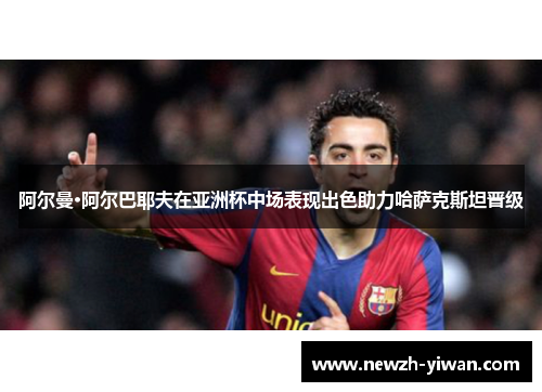 阿尔曼·阿尔巴耶夫在亚洲杯中场表现出色助力哈萨克斯坦晋级