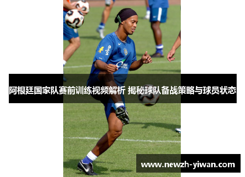 阿根廷国家队赛前训练视频解析 揭秘球队备战策略与球员状态