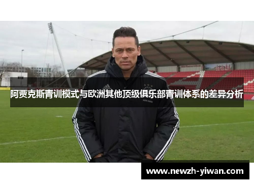 阿贾克斯青训模式与欧洲其他顶级俱乐部青训体系的差异分析