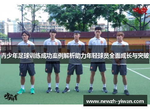 青少年足球训练成功案例解析助力年轻球员全面成长与突破