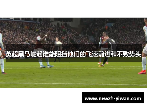 英超黑马崛起谁能阻挡他们的飞速前进和不败势头