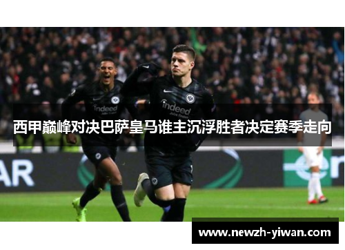 西甲巅峰对决巴萨皇马谁主沉浮胜者决定赛季走向