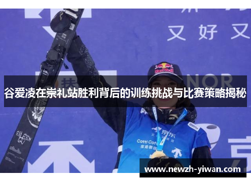 谷爱凌在崇礼站胜利背后的训练挑战与比赛策略揭秘