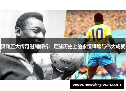 贝利五大传奇时刻解析:足球历史上的永恒辉煌与伟大成就 贝利五大传奇时刻解析:足球历史上的永恒辉煌与伟大成就