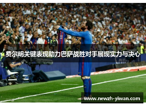 费尔明关键表现助力巴萨战胜对手展现实力与决心