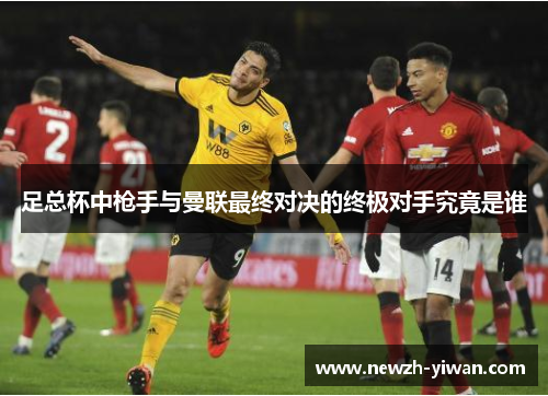 足总杯中枪手与曼联最终对决的终极对手究竟是谁