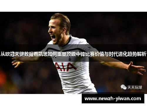 从欧冠关键数据看凯恩如何重塑顶级中锋比赛价值与时代进化趋势解析