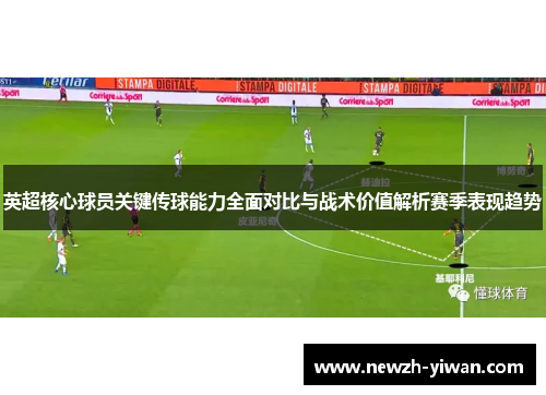 英超核心球员关键传球能力全面对比与战术价值解析赛季表现趋势 英超核心球员关键传球能力全面对比与战术价值解析赛季表现趋势