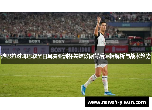 迪巴拉对阵巴黎圣日耳曼亚洲杯关键数据背后逻辑解析与战术趋势