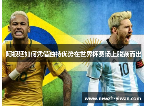 阿根廷如何凭借独特优势在世界杯赛场上脱颖而出