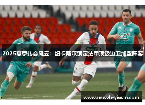2025夏季转会风云:纽卡斯尔锁定法甲顶级边卫加盟阵容 2025夏季转会风云:纽卡斯尔锁定法甲顶级边卫加盟阵容