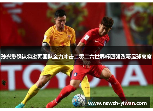 孙兴慜确认将率韩国队全力冲击二零二六世界杯四强改写足球高度