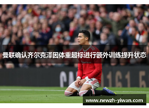 曼联确认齐尔克泽因体重超标进行额外训练提升状态