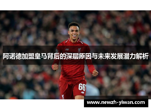 阿诺德加盟皇马背后的深层原因与未来发展潜力解析