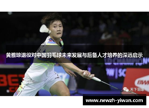 黄雅琼退役对中国羽毛球未来发展与后备人才培养的深远启示