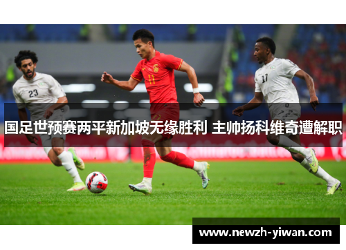 国足世预赛两平新加坡无缘胜利 主帅扬科维奇遭解职