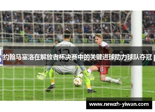 约翰马塞洛在解放者杯决赛中的关键进球助力球队夺冠 约翰马塞洛在解放者杯决赛中的关键进球助力球队夺冠